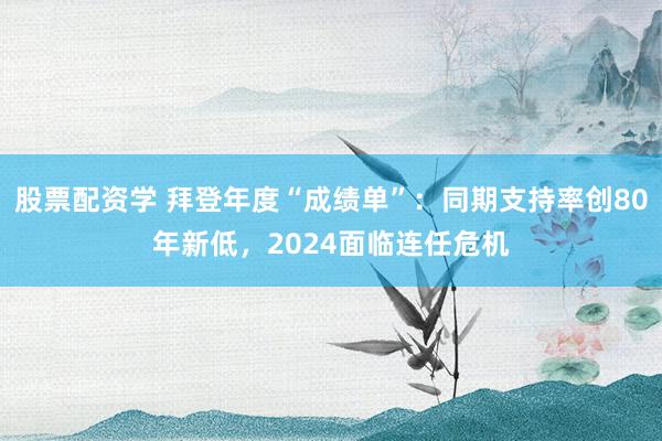 股票配资学 拜登年度“成绩单”：同期支持率创80年新低，2024面临连任危机