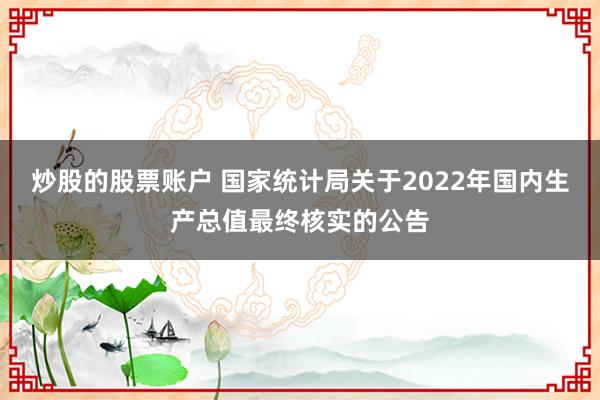 炒股的股票账户 国家统计局关于2022年国内生产总值最终核实的公告