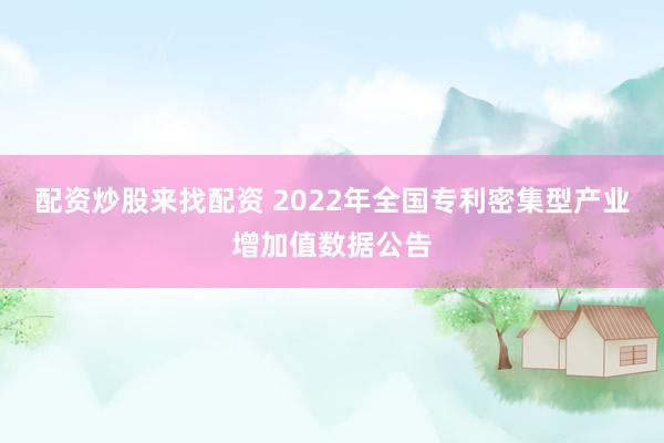 配资炒股来找配资 2022年全国专利密集型产业增加值数据公告