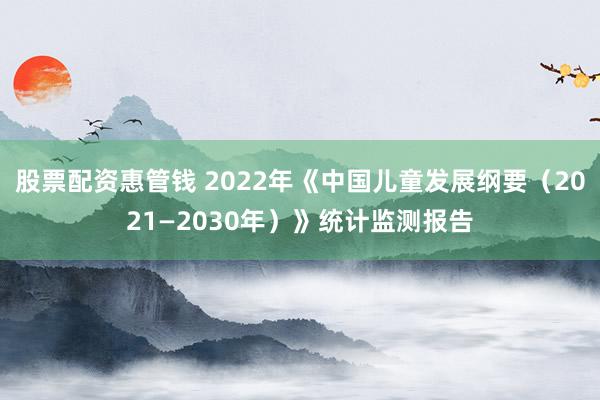 股票配资惠管钱 2022年《中国儿童发展纲要（2021—2030年）》统计监测报告