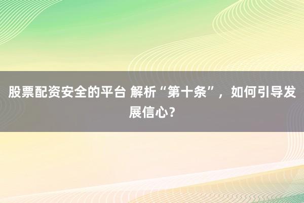 股票配资安全的平台 解析“第十条”，如何引导发展信心？