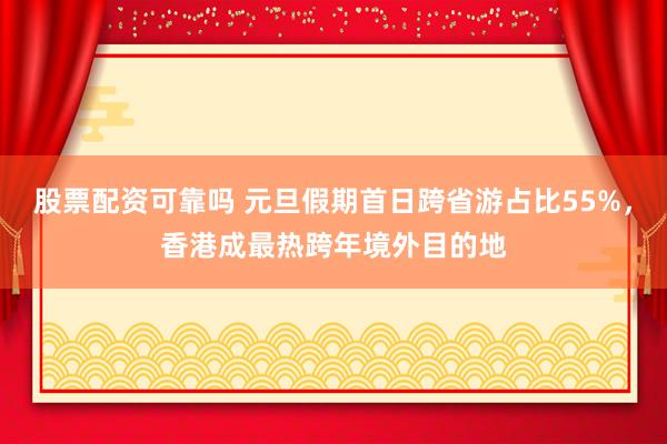 股票配资可靠吗 元旦假期首日跨省游占比55%，香港成最热跨年境外目的地