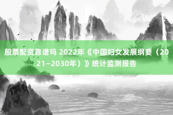 股票配资靠谱吗 2022年《中国妇女发展纲要（2021—2030年）》统计监测报告