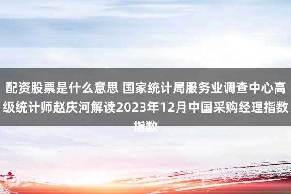 配资股票是什么意思 国家统计局服务业调查中心高级统计师赵庆河解读2023年12月中国采购经理指数