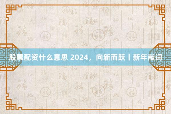 股票配资什么意思 2024，向新而跃丨新年献词