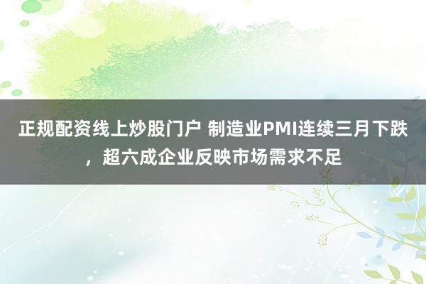 正规配资线上炒股门户 制造业PMI连续三月下跌，超六成企业反映市场需求不足