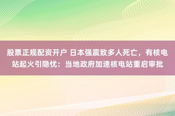 股票正规配资开户 日本强震致多人死亡，有核电站起火引隐忧：当地政府加速核电站重启审批