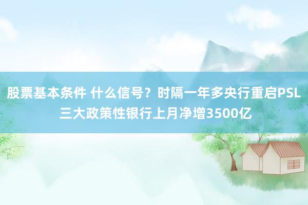 股票基本条件 什么信号？时隔一年多央行重启PSL 三大政策性银行上月净增3500亿
