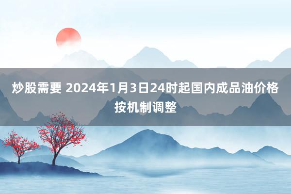 炒股需要 2024年1月3日24时起国内成品油价格按机制调整