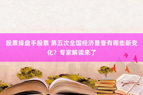 股票操盘手股票 第五次全国经济普查有哪些新变化？专家解读来了