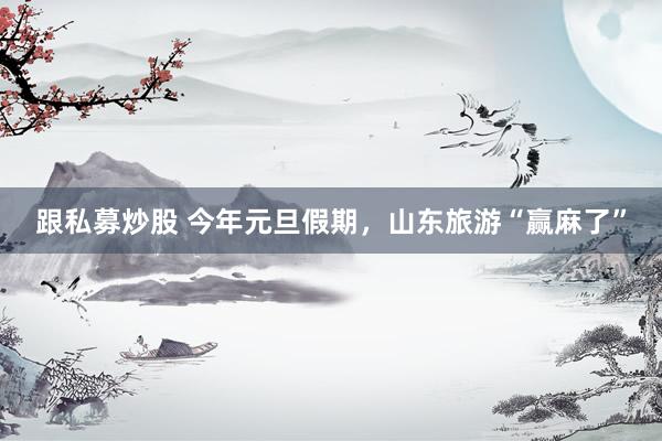 跟私募炒股 今年元旦假期，山东旅游“赢麻了”
