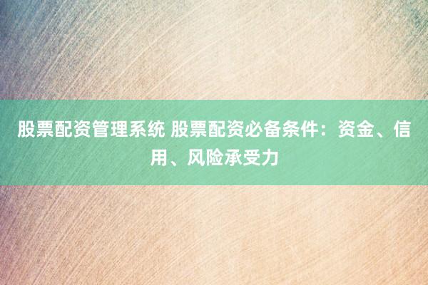 股票配资管理系统 股票配资必备条件：资金、信用、风险承受力