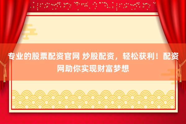 专业的股票配资官网 炒股配资，轻松获利！配资网助你实现财富梦想