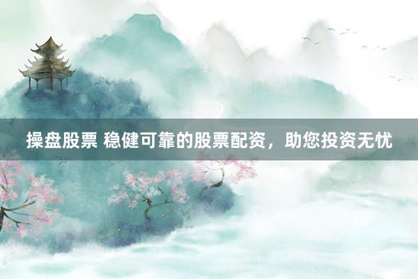 操盘股票 稳健可靠的股票配资，助您投资无忧