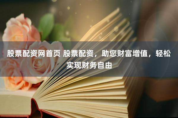 股票配资网首页 股票配资，助您财富增值，轻松实现财务自由