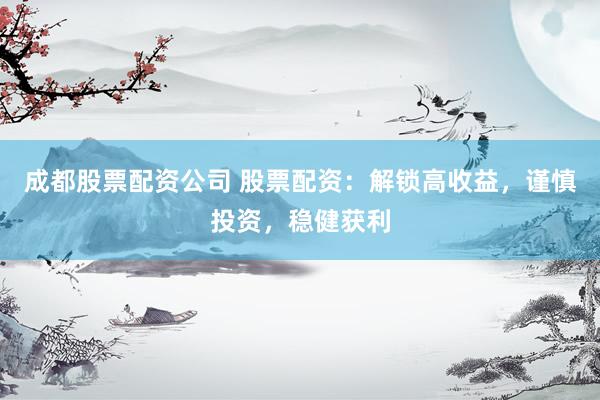 成都股票配资公司 股票配资：解锁高收益，谨慎投资，稳健获利
