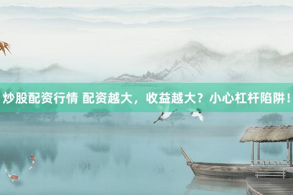 炒股配资行情 配资越大，收益越大？小心杠杆陷阱！