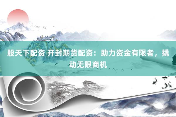 股天下配资 开封期货配资：助力资金有限者，撬动无限商机