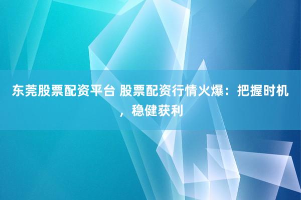 东莞股票配资平台 股票配资行情火爆：把握时机，稳健获利