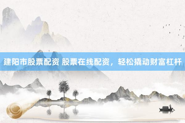 建阳市股票配资 股票在线配资，轻松撬动财富杠杆