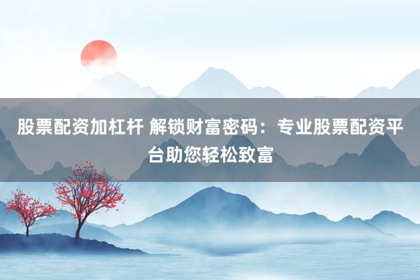 股票配资加杠杆 解锁财富密码：专业股票配资平台助您轻松致富