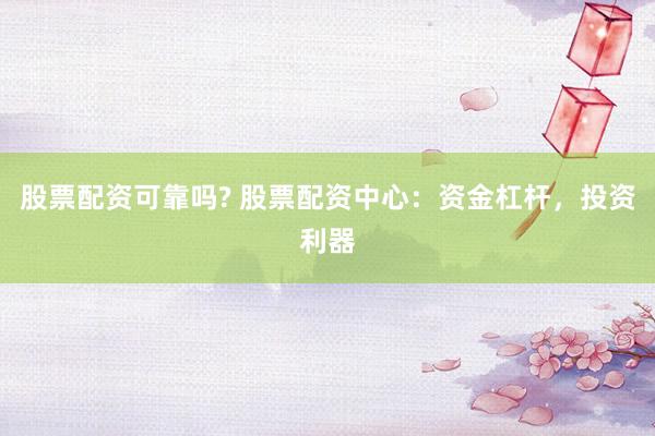 股票配资可靠吗? 股票配资中心：资金杠杆，投资利器