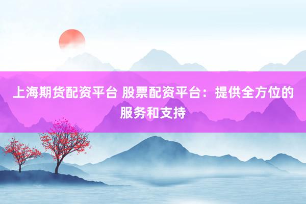 上海期货配资平台 股票配资平台：提供全方位的服务和支持