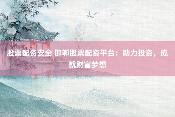 股票配资安全 邯郸股票配资平台：助力投资，成就财富梦想