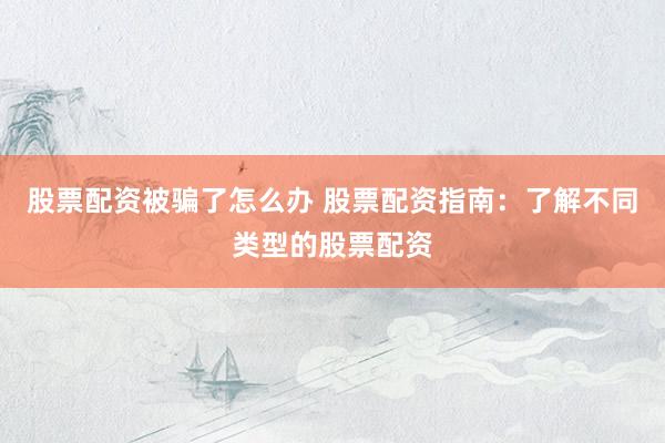 股票配资被骗了怎么办 股票配资指南：了解不同类型的股票配资