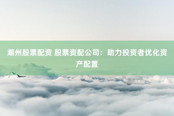 潮州股票配资 股票资配公司：助力投资者优化资产配置