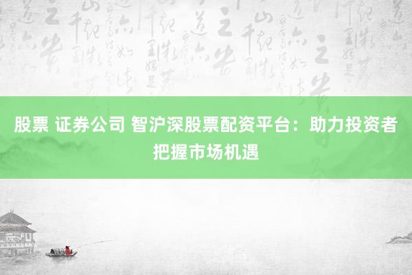 股票 证券公司 智沪深股票配资平台：助力投资者把握市场机遇