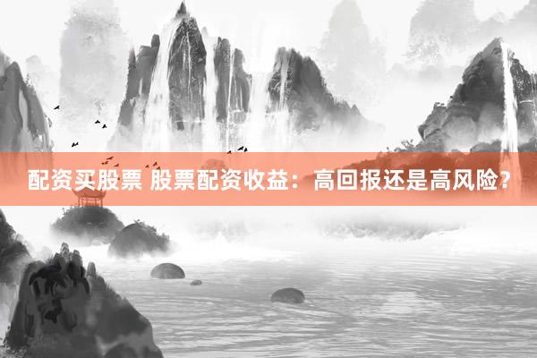 配资买股票 股票配资收益：高回报还是高风险？