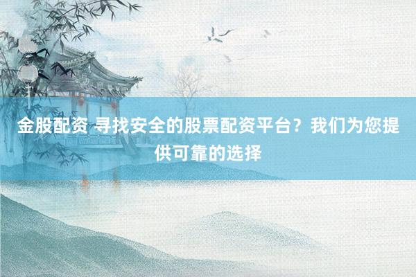 金股配资 寻找安全的股票配资平台？我们为您提供可靠的选择