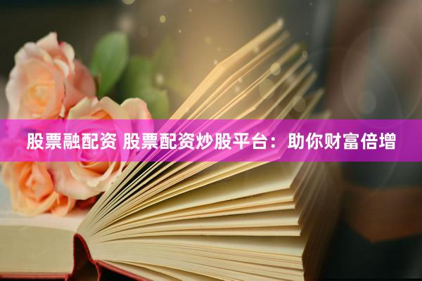 股票融配资 股票配资炒股平台：助你财富倍增