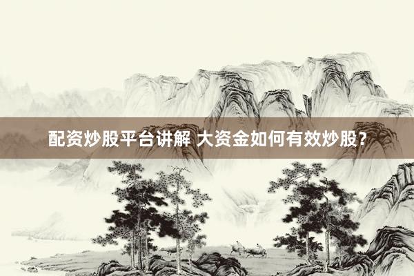 配资炒股平台讲解 大资金如何有效炒股？