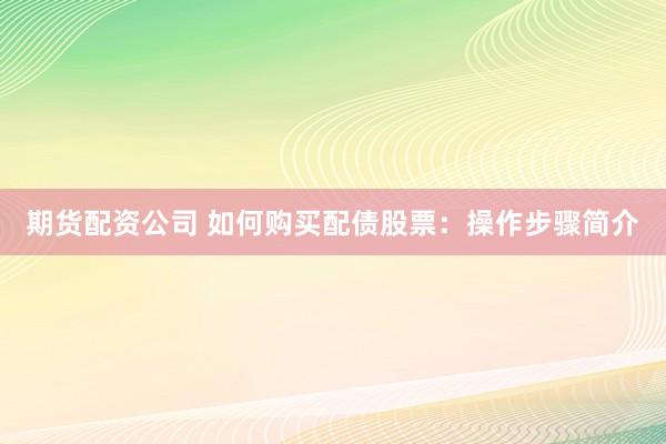 期货配资公司 如何购买配债股票：操作步骤简介