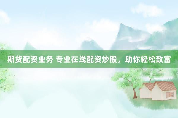 期货配资业务 专业在线配资炒股，助你轻松致富