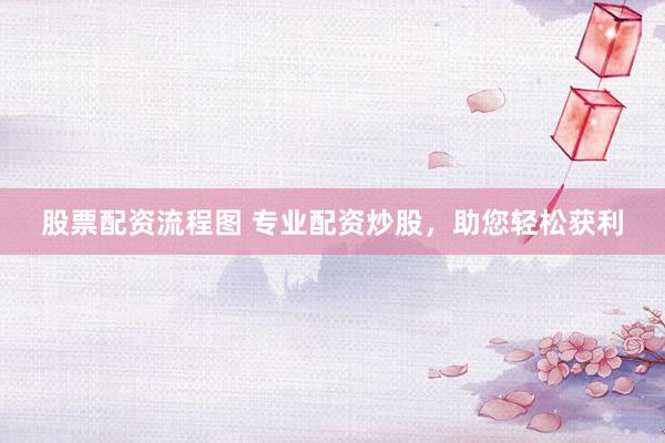 股票配资流程图 专业配资炒股，助您轻松获利