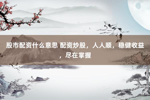 股市配资什么意思 配资炒股，人人顺，稳健收益，尽在掌握