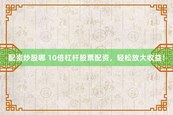 配资炒股哪 10倍杠杆股票配资，轻松放大收益！
