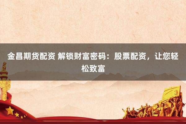 金昌期货配资 解锁财富密码：股票配资，让您轻松致富