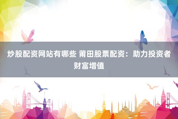 炒股配资网站有哪些 莆田股票配资：助力投资者财富增值