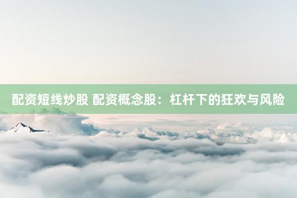 配资短线炒股 配资概念股：杠杆下的狂欢与风险