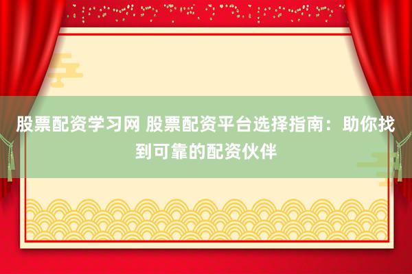 股票配资学习网 股票配资平台选择指南：助你找到可靠的配资伙伴