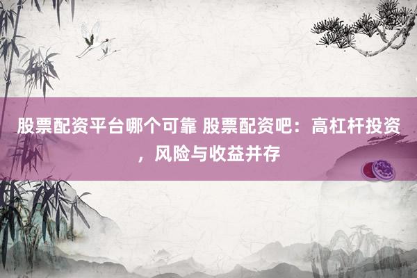股票配资平台哪个可靠 股票配资吧：高杠杆投资，风险与收益并存