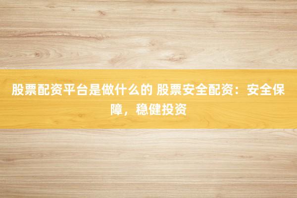股票配资平台是做什么的 股票安全配资：安全保障，稳健投资