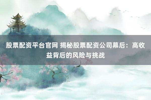 股票配资平台官网 揭秘股票配资公司幕后：高收益背后的风险与挑战