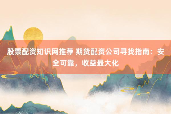 股票配资知识网推荐 期货配资公司寻找指南：安全可靠，收益最大化