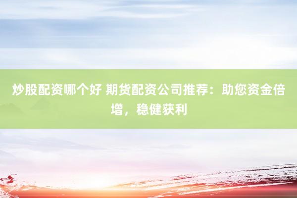 炒股配资哪个好 期货配资公司推荐：助您资金倍增，稳健获利