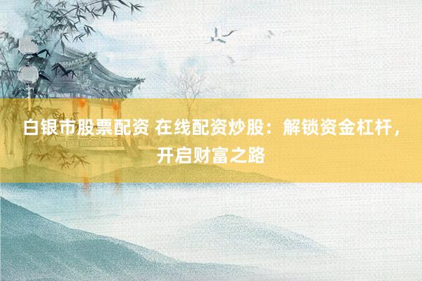白银市股票配资 在线配资炒股：解锁资金杠杆，开启财富之路